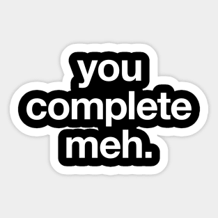 You complete meh. Sticker